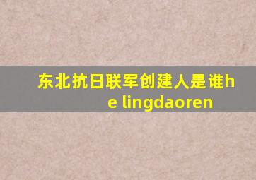 东北抗日联军创建人是谁he lingdaoren